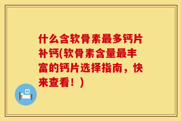 什么含软骨素最多钙片补钙(软骨素含量最丰富的钙片选择指南，快来查看！)