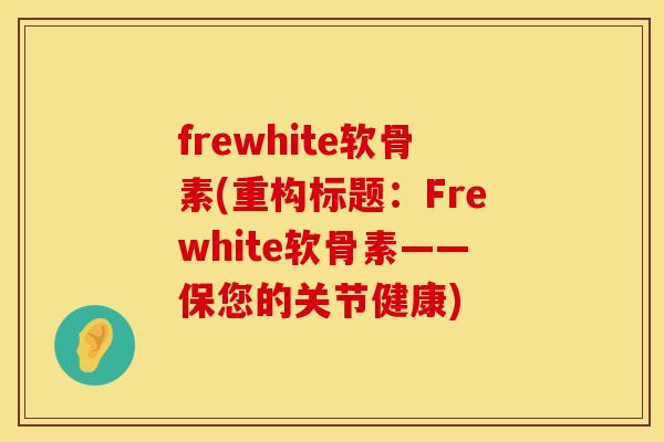 frewhite软骨素(重构标题:Frewhite软骨素——保您的关节健康) frewhite软骨素(重构标题:Frewhite软骨素——保您的关节健康)