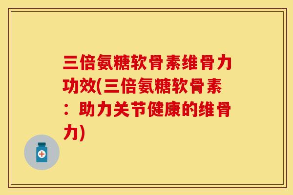 三倍氨糖软骨素维骨力功效(三倍氨糖软骨素：助力关节健康的维骨力)