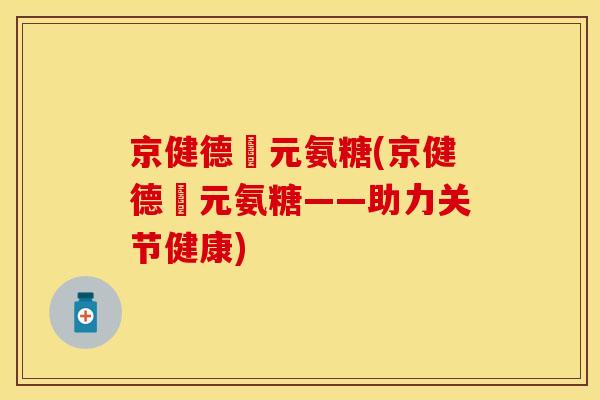 京健德蓇元氨糖(京健德蓇元氨糖——助力关节健康)