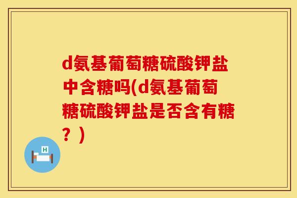 d氨基葡萄糖硫酸钾盐中含糖吗(d氨基葡萄糖硫酸钾盐是否含有糖?) d氨基葡萄糖硫酸钾盐中含糖吗(d氨基葡萄糖硫酸钾盐是否含有糖?)