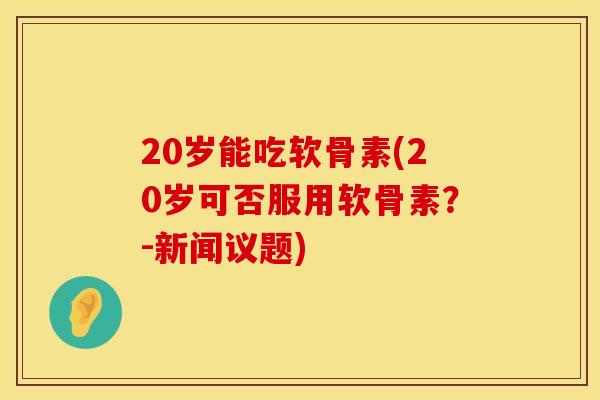 20岁能吃软骨素(20岁可否服用软骨素？-新闻议题)