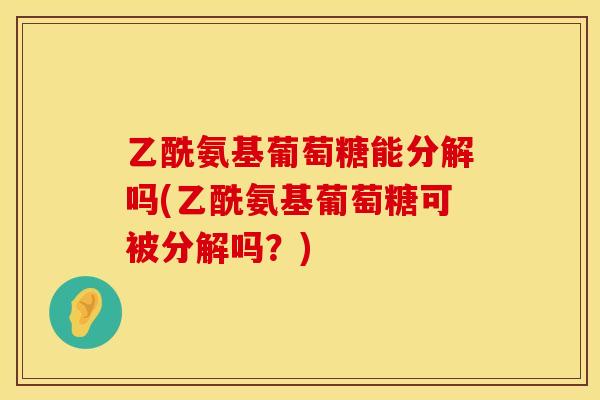乙酰氨基葡萄糖能分解吗(乙酰氨基葡萄糖可被分解吗?) 乙酰氨基葡萄糖能分解吗(乙酰氨基葡萄糖可被分解吗?)