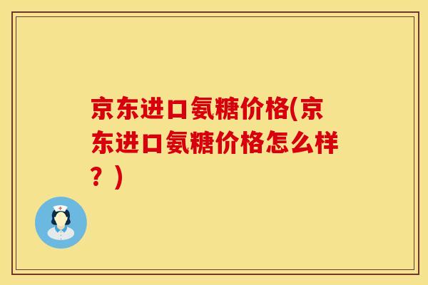 京东进口氨糖价格(京东进口氨糖价格怎么样？)