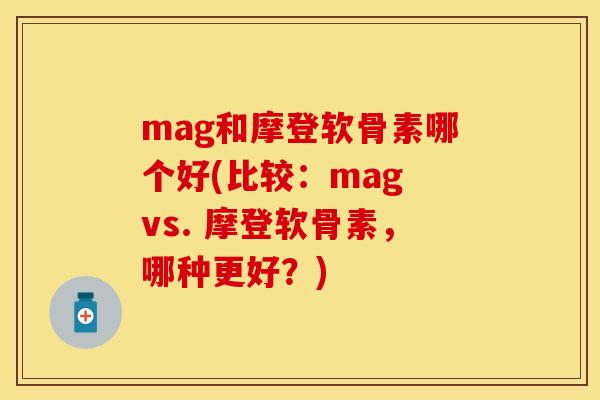 mag和摩登软骨素哪个好(比较:mag vs. 摩登软骨素,哪种更好?) mag和摩登软骨素哪个好(比较:mag vs. 摩登软骨素,哪种更好?)