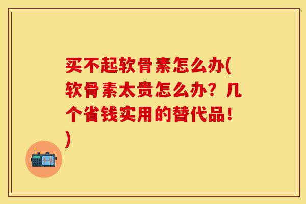买不起软骨素怎么办(软骨素太贵怎么办?几个省钱实用的替代品!) 买不起软骨素怎么办(软骨素太贵怎么办?几个省钱实用的替代品!)