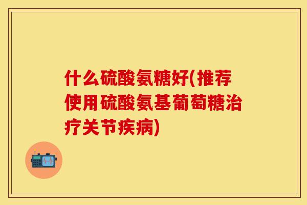 什么硫酸氨糖好(推荐使用硫酸氨基葡萄糖关节) 什么硫酸氨糖好(推荐使用硫酸氨基葡萄糖关节)