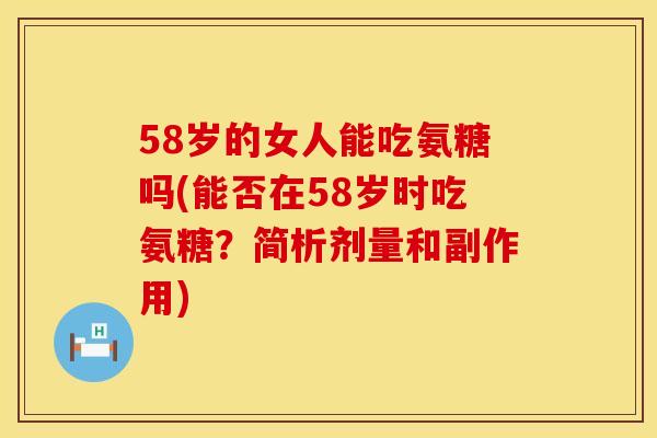 58岁的女人能吃氨糖吗(能否在58岁时吃氨糖?简析剂量和副作用)