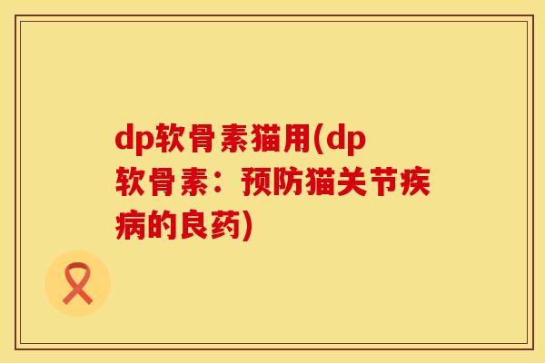 dp软骨素猫用(dp软骨素：预防猫关节疾病的良药)
