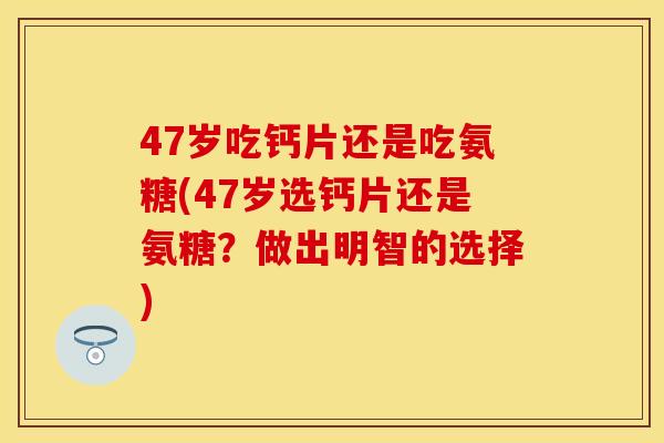 47岁吃钙片还是吃氨糖(47岁选钙片还是氨糖?做出明智的选择) 47岁吃钙片还是吃氨糖(47岁选钙片还是氨糖?做出明智的选择)