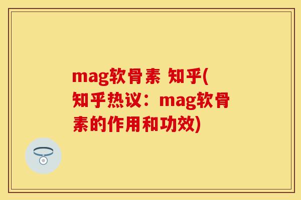 mag软骨素 知乎(知乎热议:mag软骨素的作用和功效)