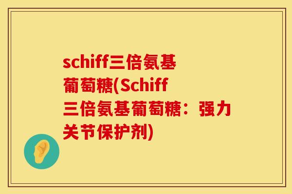 schiff三倍氨基葡萄糖(Schiff三倍氨基葡萄糖:强力关节保护剂) schiff三倍氨基葡萄糖(Schiff三倍氨基葡萄糖:强力关节保护剂)