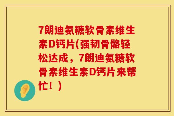 7朗迪氨糖软骨素维生素D钙片(强韧骨骼轻松达成,7朗迪氨糖软骨素维生素D钙片来帮忙!) 7朗迪氨糖软骨素维生素D钙片(强韧骨骼轻松达成,7朗迪氨糖软骨素维生素D钙片来帮忙!)