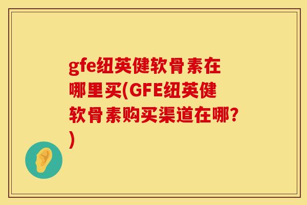gfe纽英健软骨素在哪里买(GFE纽英健软骨素购买渠道在哪？)