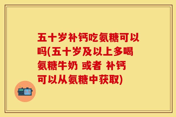 五十岁补钙吃氨糖可以吗(五十岁及以上多喝氨糖牛奶 或者 补钙可以从氨糖中获取) 五十岁补钙吃氨糖可以吗(五十岁及以上多喝氨糖牛奶 或者 补钙可以从氨糖中获取)
