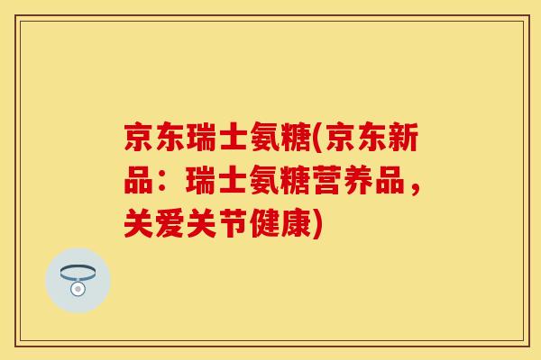 京东瑞士氨糖(京东新品：瑞士氨糖营养品，关爱关节健康)