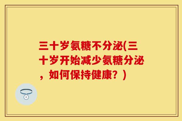 三十岁氨糖不分泌(三十岁开始减少氨糖分泌,如何保持健康?)