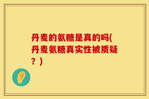 丹麦的氨糖是真的吗(丹麦氨糖真实性被质疑?) 丹麦的氨糖是真的吗(丹麦氨糖真实性被质疑?)