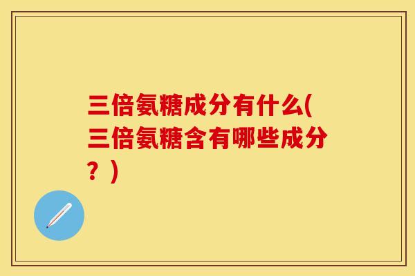三倍氨糖成分有什么(三倍氨糖含有哪些成分?) 三倍氨糖成分有什么(三倍氨糖含有哪些成分?)