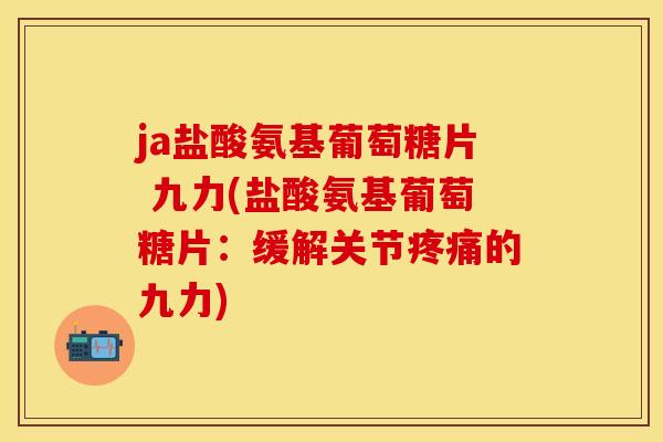 ja盐酸氨基葡萄糖片 九力(盐酸氨基葡萄糖片：缓解关节疼痛的九力)