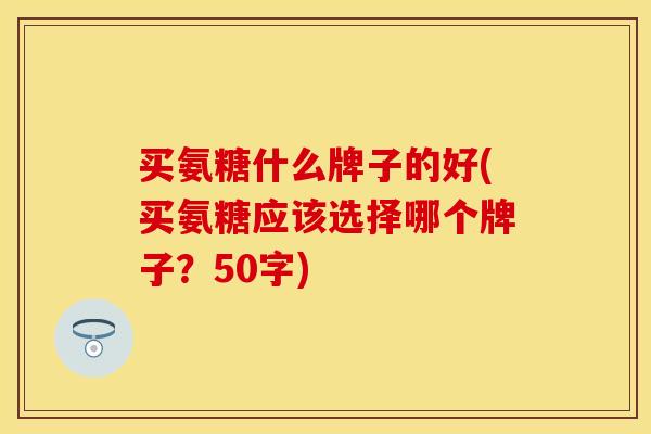 买氨糖什么牌子的好(买氨糖应该选择哪个牌子?50字) 买氨糖什么牌子的好(买氨糖应该选择哪个牌子?50字)