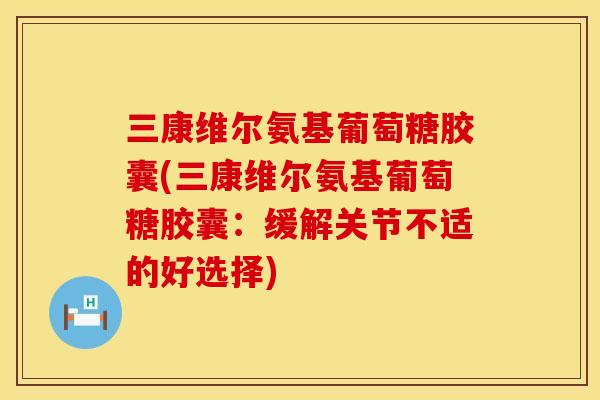 三康维尔氨基葡萄糖胶囊(三康维尔氨基葡萄糖胶囊：缓解关节不适的好选择)