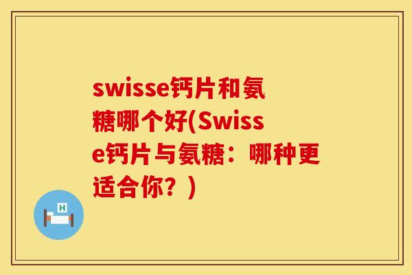 swisse钙片和氨糖哪个好(Swisse钙片与氨糖:哪种更适合你?) swisse钙片和氨糖哪个好(Swisse钙片与氨糖:哪种更适合你?)