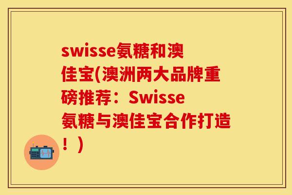 swisse氨糖和澳佳宝(澳洲两大品牌重磅推荐:Swisse氨糖与澳佳宝合作打造!) swisse氨糖和澳佳宝(澳洲两大品牌重磅推荐:Swisse氨糖与澳佳宝合作打造!)