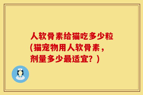 人软骨素给猫吃多少粒(猫宠物用人软骨素，剂量多少最适宜？)