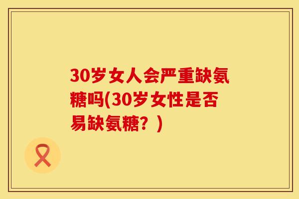 30岁女人会严重缺氨糖吗(30岁女性是否易缺氨糖?)