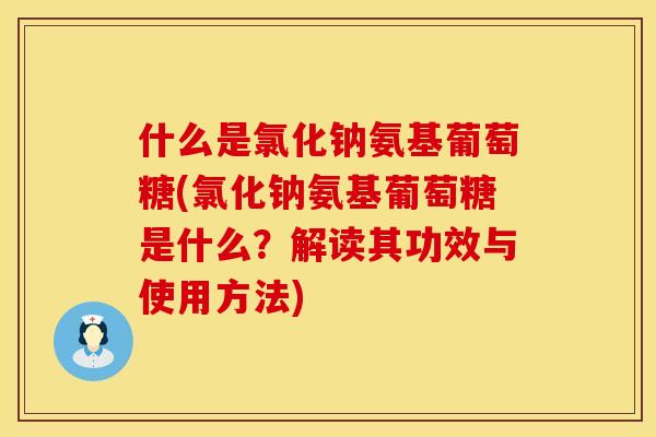 什么是氯化钠氨基葡萄糖(氯化钠氨基葡萄糖是什么？解读其功效与使用方法)