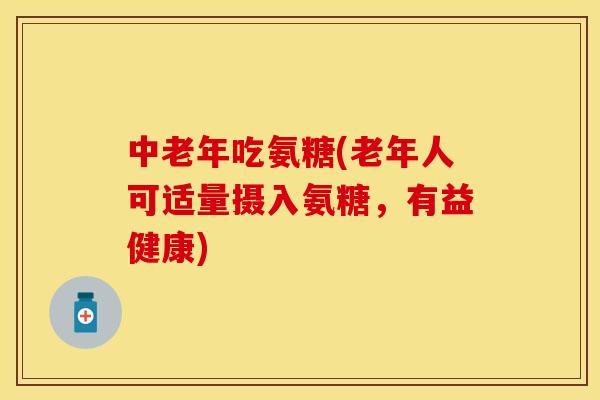 中老年吃氨糖(老年人可适量摄入氨糖,有益健康) 中老年吃氨糖(老年人可适量摄入氨糖,有益健康)