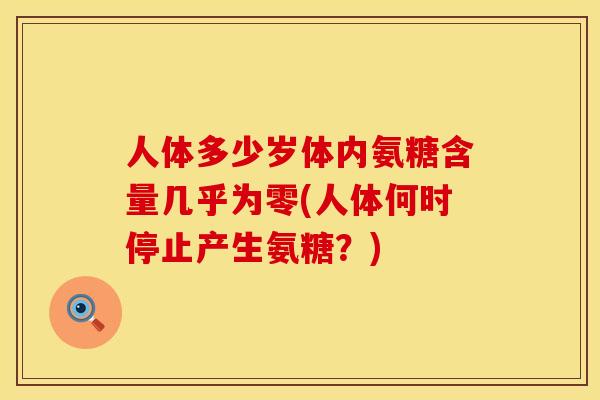 人体多少岁体内氨糖含量几乎为零(人体何时停止产生氨糖？)
