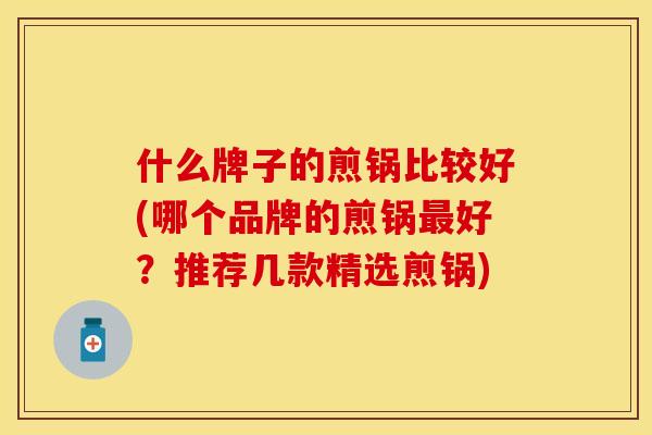 什么牌子的煎锅比较好(哪个品牌的煎锅好?推荐几款精选煎锅) 什么牌子的煎锅比较好(哪个品牌的煎锅好?推荐几款精选煎锅)