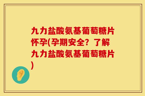 九力盐酸氨基葡萄糖片怀孕(孕期安全?了解九力盐酸氨基葡萄糖片) 九力盐酸氨基葡萄糖片怀孕(孕期安全?了解九力盐酸氨基葡萄糖片)