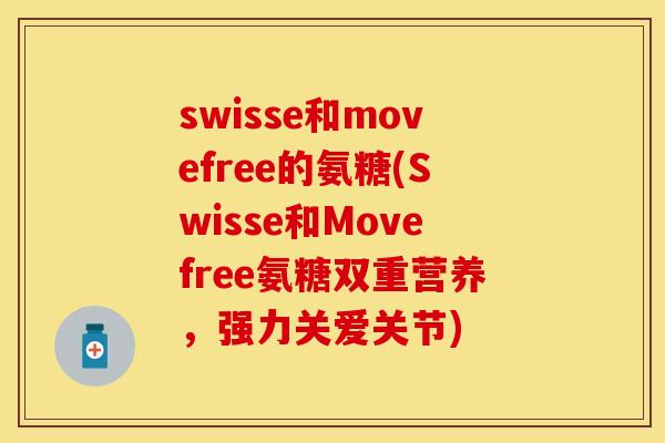swisse和movefree的氨糖(Swisse和Movefree氨糖双重营养，强力关爱关节)