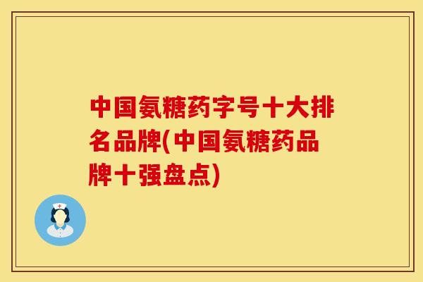 中国氨糖药字号十大排名品牌(中国氨糖药品牌十强盘点) 中国氨糖药字号十大排名品牌(中国氨糖药品牌十强盘点)