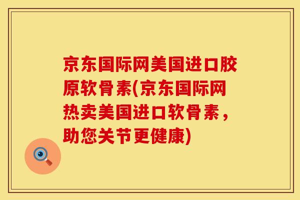 京东国际网美国进口胶原软骨素(京东国际网热卖美国进口软骨素，助您关节更健康)