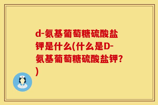 d-氨基葡萄糖硫酸盐钾是什么(什么是D-氨基葡萄糖硫酸盐钾?) d-氨基葡萄糖硫酸盐钾是什么(什么是D-氨基葡萄糖硫酸盐钾?)