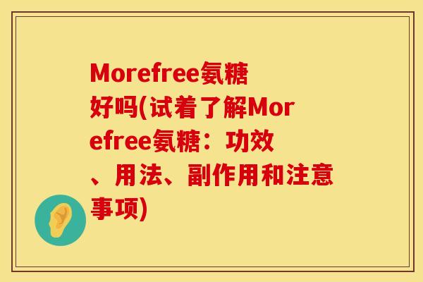Morefree氨糖好吗(试着了解Morefree氨糖:功效、用法、副作用和注意事项) Morefree氨糖好吗(试着了解Morefree氨糖:功效、用法、副作用和注意事项)