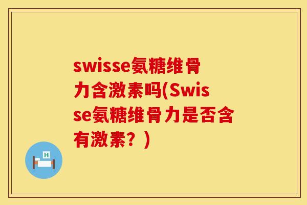 swisse氨糖维骨力含激素吗(Swisse氨糖维骨力是否含有激素？)