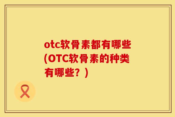otc软骨素都有哪些(OTC软骨素的种类有哪些？)