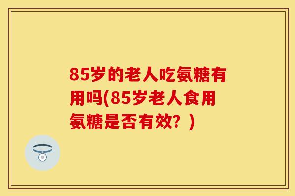 85岁的老人吃氨糖有用吗(85岁老人食用氨糖是否有效？)