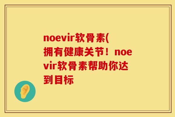 noevir软骨素(拥有健康关节！noevir软骨素帮助你达到目标