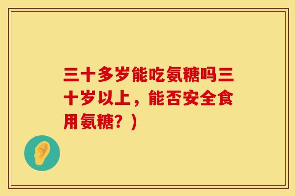 三十多岁能吃氨糖吗三十岁以上，能否安全食用氨糖？)