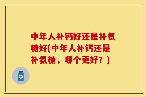 中年人补钙好还是补氨糖好(中年人补钙还是补氨糖,哪个更好?) 中年人补钙好还是补氨糖好(中年人补钙还是补氨糖,哪个更好?)
