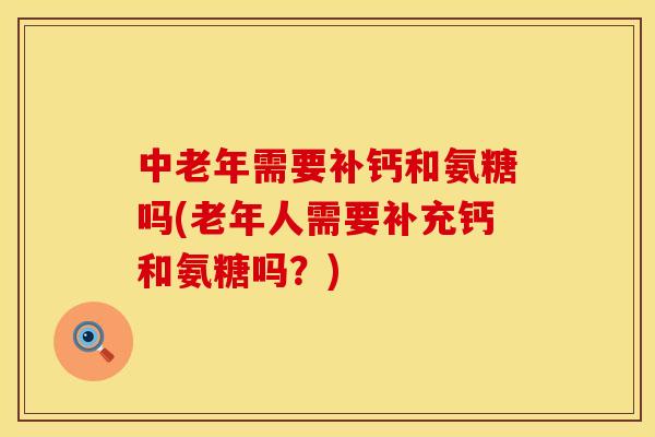 中老年需要补钙和氨糖吗(老年人需要补充钙和氨糖吗？)