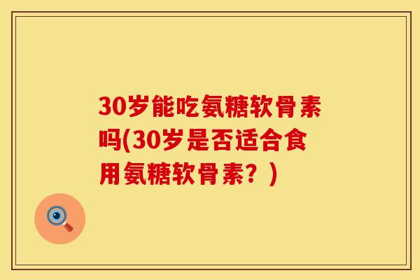 30岁能吃氨糖软骨素吗(30岁是否适合食用氨糖软骨素？)