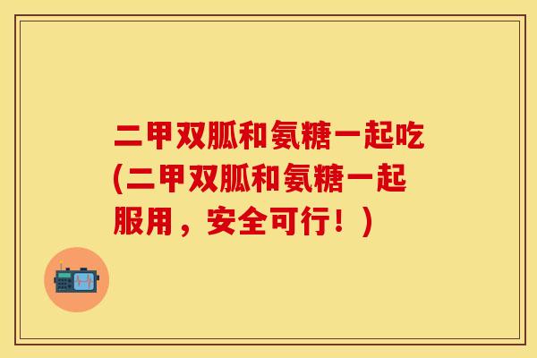 二甲双胍和氨糖一起吃(二甲双胍和氨糖一起服用，安全可行！)