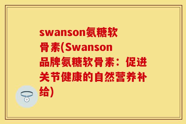 swanson氨糖软骨素(Swanson品牌氨糖软骨素：促进关节健康的自然营养补给)